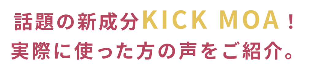 話題の新成分KICK MOA！ 実際に使った方の声をご紹介。